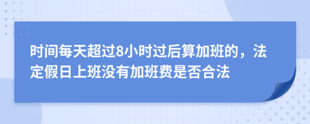 时间每天超过8小时过后算加班的，法定假日上班没有加班费是否合法