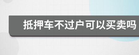 抵押车不过户可以买卖吗