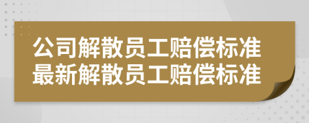 公司解散员工赔偿标准最新解散员工赔偿标准