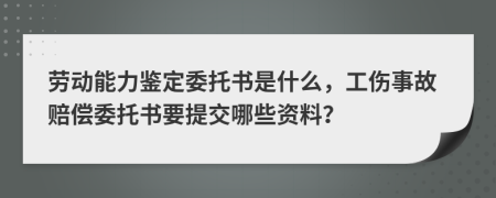 劳动能力鉴定委托书是什么，工伤事故赔偿委托书要提交哪些资料？