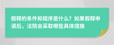 假释的条件和程序是什么？如果假释申请后，法院会采取哪些具体措施