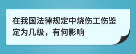 在我国法律规定中烧伤工伤鉴定为几级，有何影响