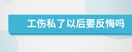 工伤私了以后要反悔吗