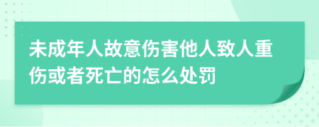 未成年人故意伤害他人致人重伤或者死亡的怎么处罚