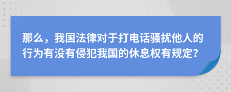 那么，我国法律对于打电话骚扰他人的行为有没有侵犯我国的休息权有规定？