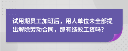 试用期员工加班后，用人单位未全部提出解除劳动合同，那有绩效工资吗？