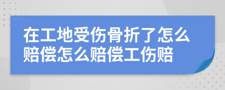 在工地受伤骨折了怎么赔偿怎么赔偿工伤赔