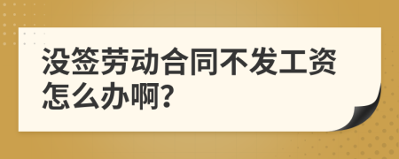 没签劳动合同不发工资怎么办啊？