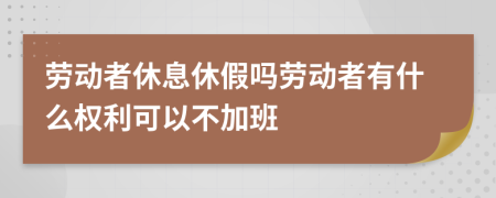 劳动者休息休假吗劳动者有什么权利可以不加班