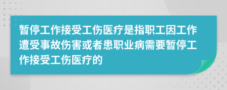 暂停工作接受工伤医疗是指职工因工作遭受事故伤害或者患职业病需要暂停工作接受工伤医疗的