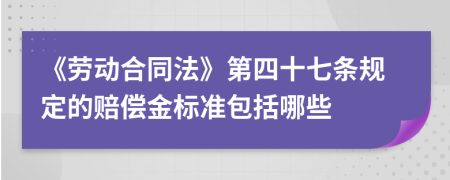 《劳动合同法》第四十七条规定的赔偿金标准包括哪些