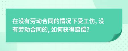 在没有劳动合同的情况下受工伤, 没有劳动合同的, 如何获得赔偿？