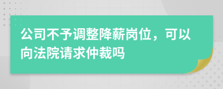 公司不予调整降薪岗位，可以向法院请求仲裁吗