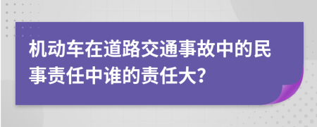 机动车在道路交通事故中的民事责任中谁的责任大？