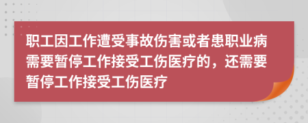 职工因工作遭受事故伤害或者患职业病需要暂停工作接受工伤医疗的，还需要暂停工作接受工伤医疗