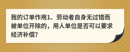 我的订单作用1、劳动者自身无过错而被单位开除的，用人单位是否可以要求经济补偿？