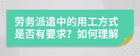 劳务派遣中的用工方式是否有要求？如何理解