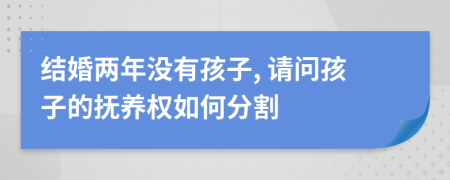 结婚两年没有孩子, 请问孩子的抚养权如何分割