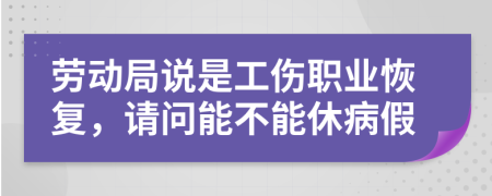 劳动局说是工伤职业恢复，请问能不能休病假