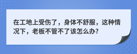 在工地上受伤了，身体不舒服，这种情况下，老板不管不了该怎么办?