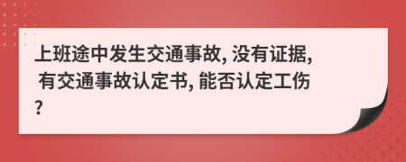 上班途中发生交通事故, 没有证据, 有交通事故认定书, 能否认定工伤?