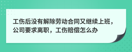 工伤后没有解除劳动合同又继续上班，公司要求离职，工伤赔偿怎么办