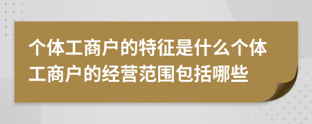 个体工商户的特征是什么个体工商户的经营范围包括哪些