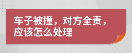 车子被撞，对方全责，应该怎么处理