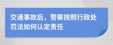 交通事故后，警察按照行政处罚法如何认定责任
