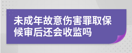 未成年故意伤害罪取保候审后还会收监吗