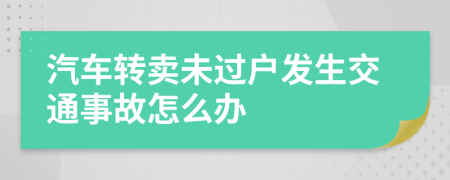 汽车转卖未过户发生交通事故怎么办