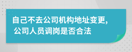 自己不去公司机构地址变更, 公司人员调岗是否合法