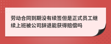 劳动合同到期没有续签但是正式员工继续上班被公司辞退能获得赔偿吗