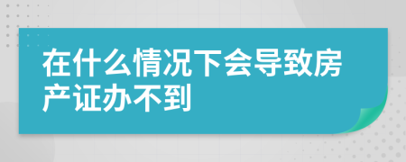 在什么情况下会导致房产证办不到