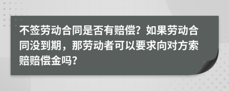 不签劳动合同是否有赔偿？如果劳动合同没到期，那劳动者可以要求向对方索赔赔偿金吗？