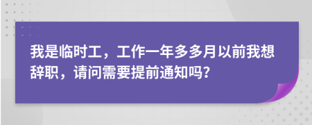 我是临时工，工作一年多多月以前我想辞职，请问需要提前通知吗？