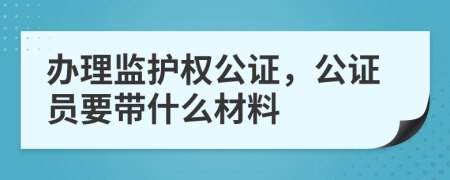 办理监护权公证，公证员要带什么材料