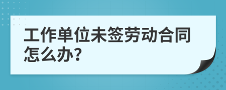 工作单位未签劳动合同怎么办？