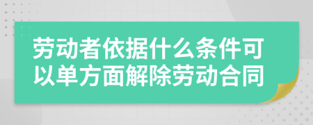 劳动者依据什么条件可以单方面解除劳动合同