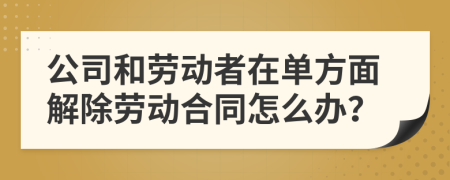 公司和劳动者在单方面解除劳动合同怎么办？