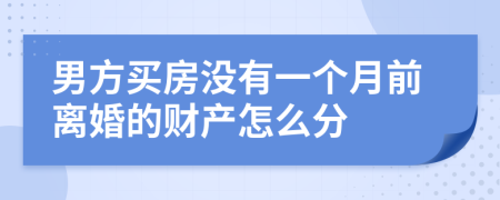 男方买房没有一个月前离婚的财产怎么分