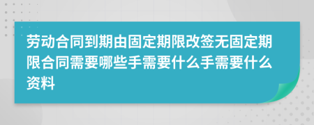 劳动合同到期由固定期限改签无固定期限合同需要哪些手需要什么手需要什么资料