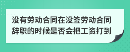 没有劳动合同在没签劳动合同辞职的时候是否会把工资打到
