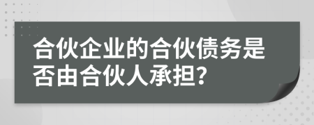 合伙企业的合伙债务是否由合伙人承担？