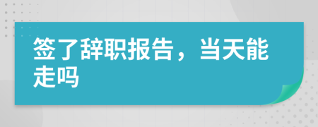 签了辞职报告，当天能走吗