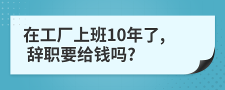 在工厂上班10年了, 辞职要给钱吗?