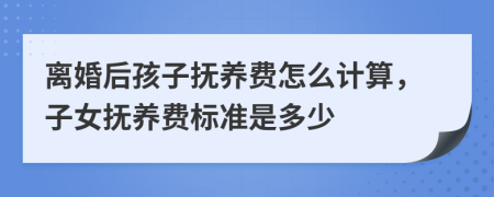 离婚后孩子抚养费怎么计算，子女抚养费标准是多少