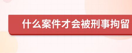 什么案件才会被刑事拘留