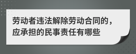 劳动者违法解除劳动合同的，应承担的民事责任有哪些