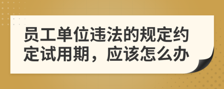 员工单位违法的规定约定试用期，应该怎么办